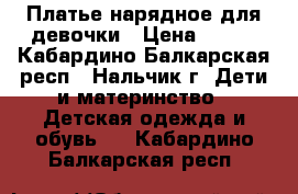 Платье нарядное для девочки › Цена ­ 500 - Кабардино-Балкарская респ., Нальчик г. Дети и материнство » Детская одежда и обувь   . Кабардино-Балкарская респ.